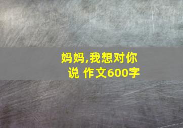 妈妈,我想对你说 作文600字